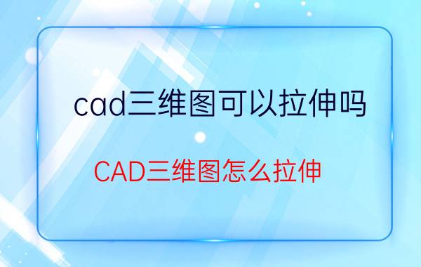 cad三维图可以拉伸吗 CAD三维图怎么拉伸？